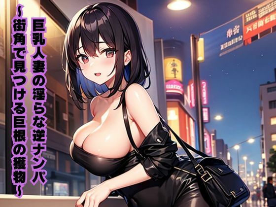 巨乳人妻の淫らな逆ナンパ〜街角で見つける巨根の獲物〜